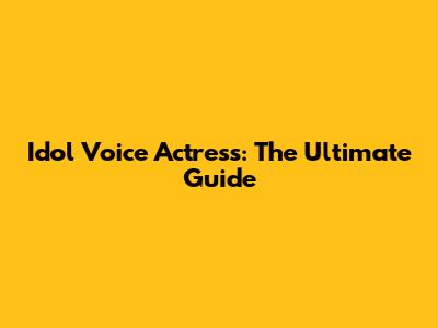 Idol Voice Actress: The Ultimate Guide