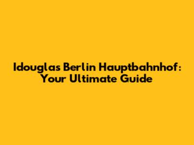 Idouglas Berlin Hauptbahnhof: Your Ultimate Guide