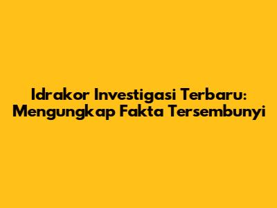 Idrakor Investigasi Terbaru: Mengungkap Fakta Tersembunyi