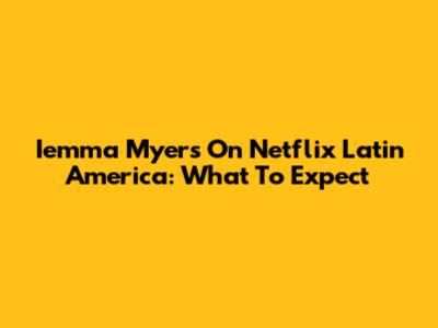 Iemma Myers On Netflix Latin America: What To Expect