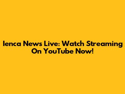 Ienca News Live: Watch Streaming On YouTube Now!