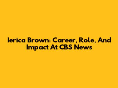 Ierica Brown: Career, Role, And Impact At CBS News
