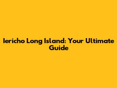 Iericho Long Island: Your Ultimate Guide