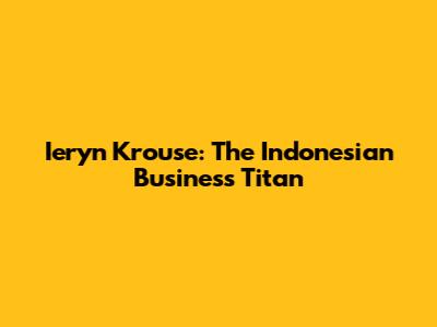 Ieryn Krouse: The Indonesian Business Titan