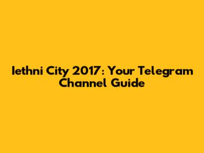 Iethni City 2017: Your Telegram Channel Guide
