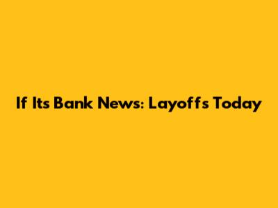 If Its Bank News: Layoffs Today
