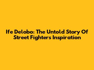 Ife Delobo: The Untold Story Of Street Fighter's Inspiration