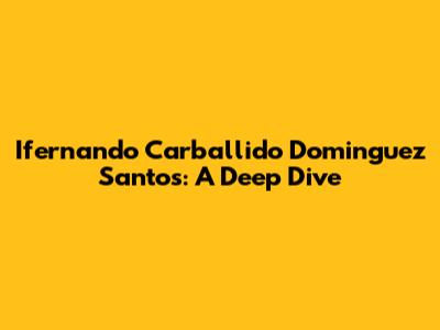 Ifernando Carballido Dominguez Santos: A Deep Dive