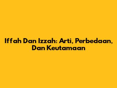 Iffah Dan Izzah: Arti, Perbedaan, Dan Keutamaan