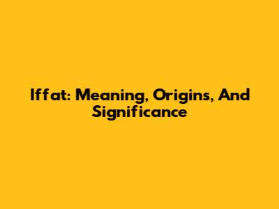 Iffat: Meaning, Origins, And Significance
