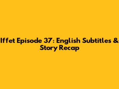 Iffet Episode 37: English Subtitles & Story Recap