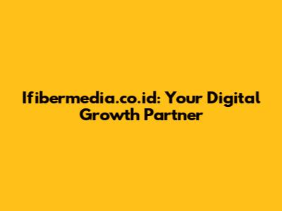 Ifibermedia.co.id: Your Digital Growth Partner