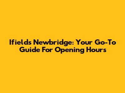 Ifields Newbridge: Your Go-To Guide For Opening Hours