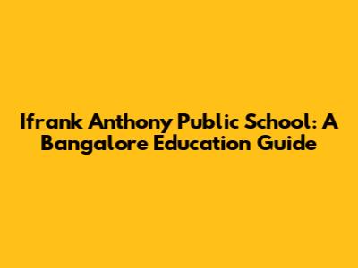 Ifrank Anthony Public School: A Bangalore Education Guide