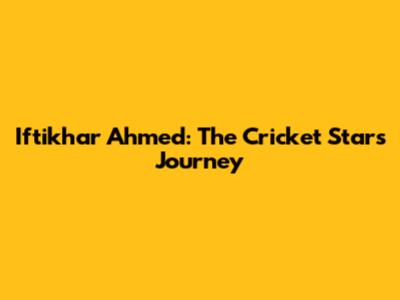 Iftikhar Ahmed: The Cricket Star's Journey