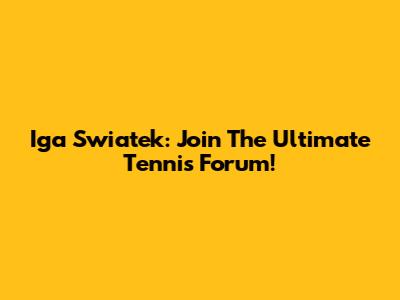 Iga Swiatek: Join The Ultimate Tennis Forum!