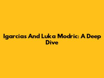 Igarcias And Luka Modric: A Deep Dive