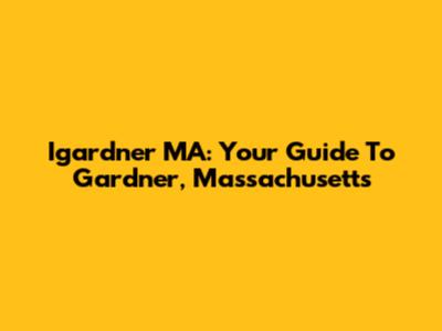 Igardner MA: Your Guide To Gardner, Massachusetts