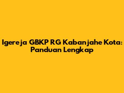 Igereja GBKP RG Kabanjahe Kota: Panduan Lengkap