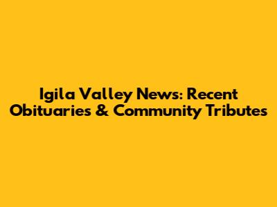 Igila Valley News: Recent Obituaries & Community Tributes