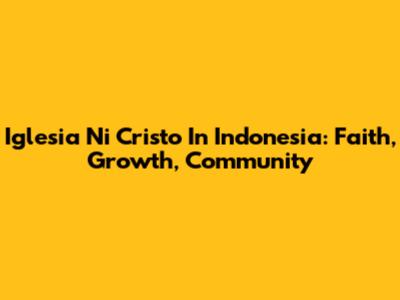 Iglesia Ni Cristo In Indonesia: Faith, Growth, Community