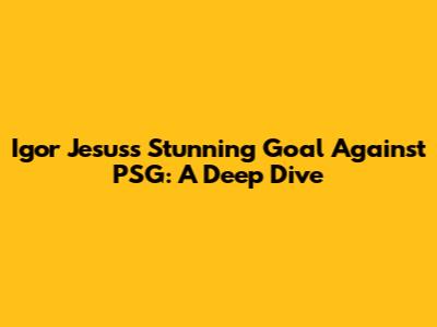 Igor Jesus's Stunning Goal Against PSG: A Deep Dive