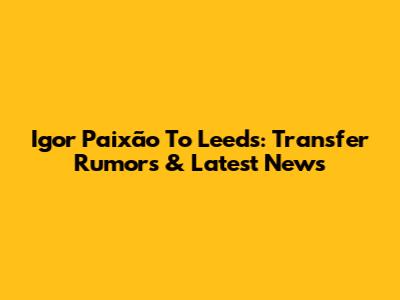 Igor Paixão To Leeds: Transfer Rumors & Latest News