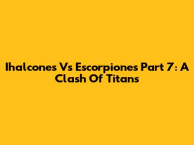 Ihalcones Vs Escorpiones Part 7: A Clash Of Titans