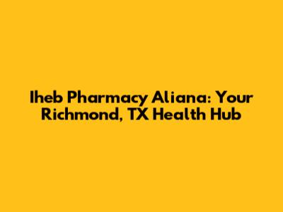 Iheb Pharmacy Aliana: Your Richmond, TX Health Hub