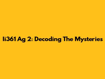 Ii361 Ag 2: Decoding The Mysteries