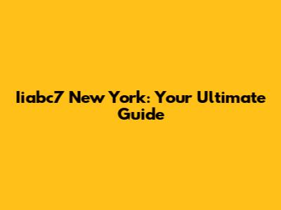 Iiabc7 New York: Your Ultimate Guide