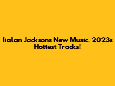 Iialan Jackson's New Music: 2023's Hottest Tracks!