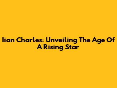 Iian Charles: Unveiling The Age Of A Rising Star