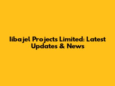 Iibajel Projects Limited: Latest Updates & News