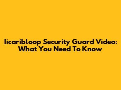 Iicaribloop Security Guard Video: What You Need To Know