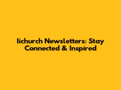 Iichurch Newsletters: Stay Connected & Inspired