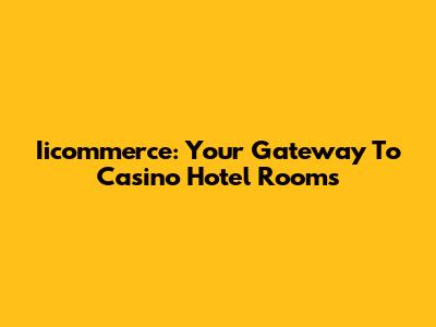 Iicommerce: Your Gateway To Casino Hotel Rooms