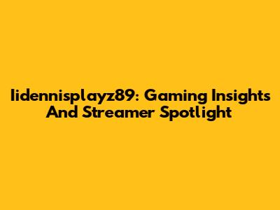 Iidennisplayz89: Gaming Insights And Streamer Spotlight