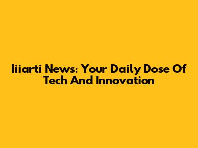 Iiiarti News: Your Daily Dose Of Tech And Innovation