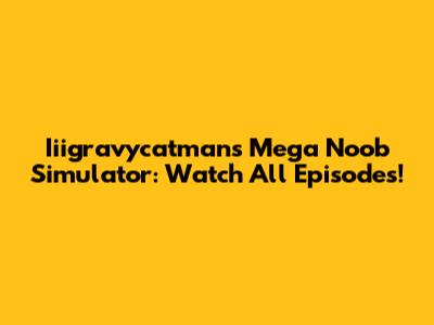 Iiigravycatman's Mega Noob Simulator: Watch All Episodes!