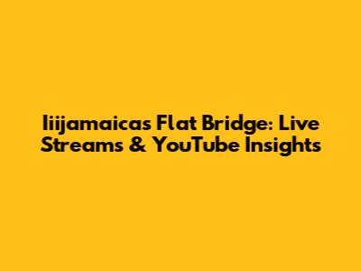 Iiijamaica's Flat Bridge: Live Streams & YouTube Insights