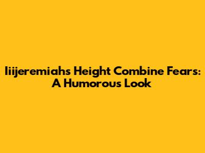 Iiijeremiah's Height Combine Fears: A Humorous Look