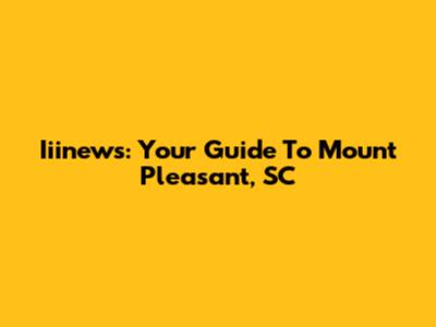 Iiinews: Your Guide To Mount Pleasant, SC