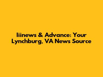 Iiinews & Advance: Your Lynchburg, VA News Source