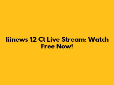 Iiinews 12 Ct Live Stream: Watch Free Now!