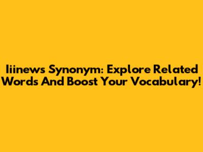Iiinews Synonym: Explore Related Words And Boost Your Vocabulary!