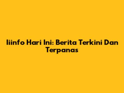 Iiinfo Hari Ini: Berita Terkini Dan Terpanas