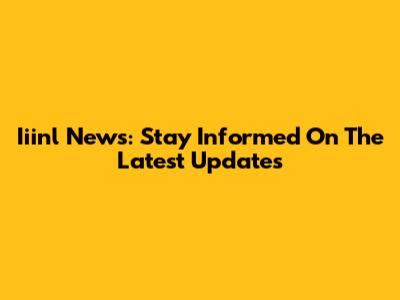 Iiinl News: Stay Informed On The Latest Updates