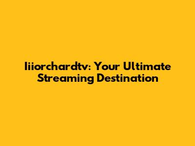 Iiiorchardtv: Your Ultimate Streaming Destination