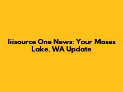 Iiisource One News: Your Moses Lake, WA Update